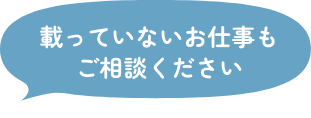 載っていないお仕事もご相談ください